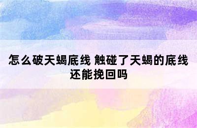 怎么破天蝎底线 触碰了天蝎的底线还能挽回吗